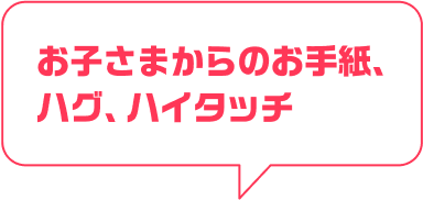 お子さまからのお手紙、ハグ、ハイタッチ