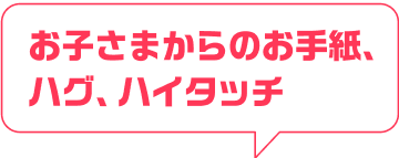 お子さまからのお手紙、ハグ、ハイタッチ