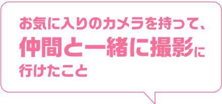 お気に入りのカメラを持って、仲間と一緒に撮影に行けたこと