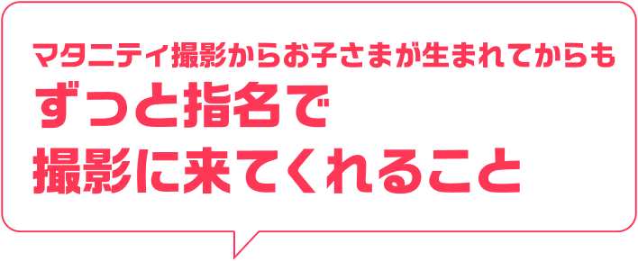 マタニティ撮影からお子さまが生まれてからもずっと指名で撮影に来てくれること