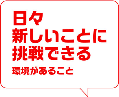 日々新しいことに挑戦できる環境があること