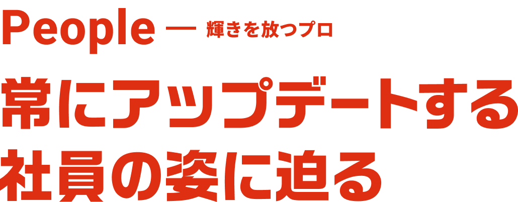 People 輝きを放つプロ 常にアップデートする社員の姿に迫る。